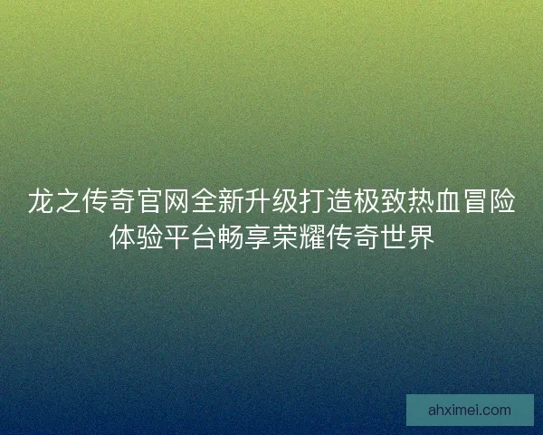 龙之传奇官网全新升级打造极致热血冒险体验平台畅享荣耀传奇世界