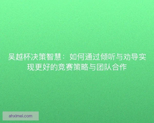 吴越杯决策智慧：如何通过倾听与劝导实现更好的竞赛策略与团队合作