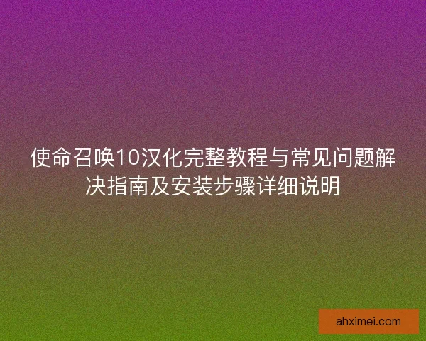 使命召唤10汉化完整教程与常见问题解决指南及安装步骤详细说明