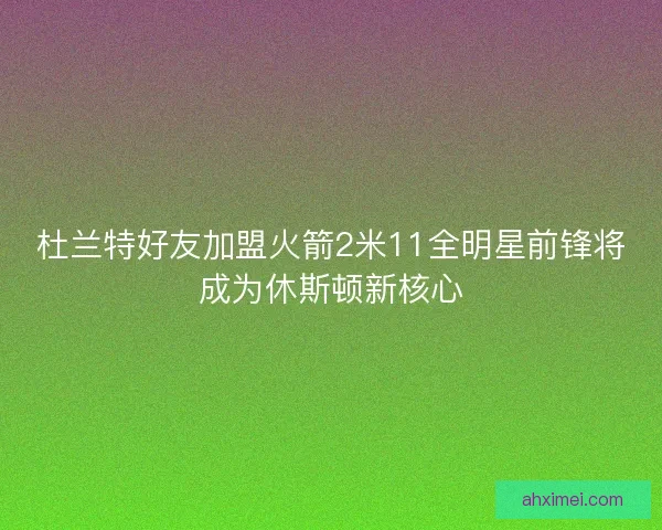 杜兰特好友加盟火箭2米11全明星前锋将成为休斯顿新核心