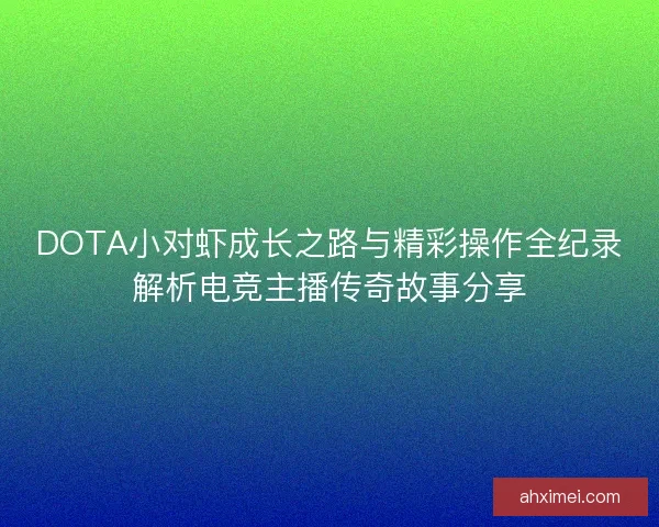 DOTA小对虾成长之路与精彩操作全纪录解析电竞主播传奇故事分享